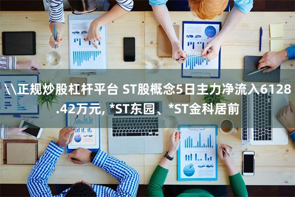 \正规炒股杠杆平台 ST股概念5日主力净流入6128.42万元, *ST东园、*ST金科居前