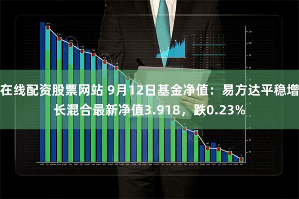 在线配资股票网站 9月12日基金净值：易方达平稳增长混合最新净值3.918，跌0.23%