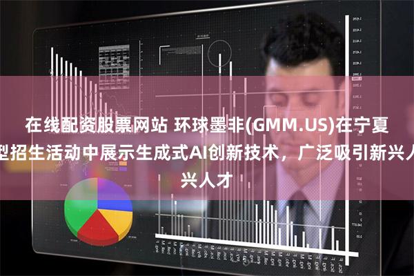 在线配资股票网站 环球墨非(GMM.US)在宁夏大型招生活动