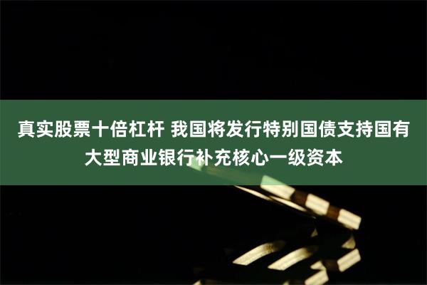 真实股票十倍杠杆 我国将发行特别国债支持国有大型商业银行补充