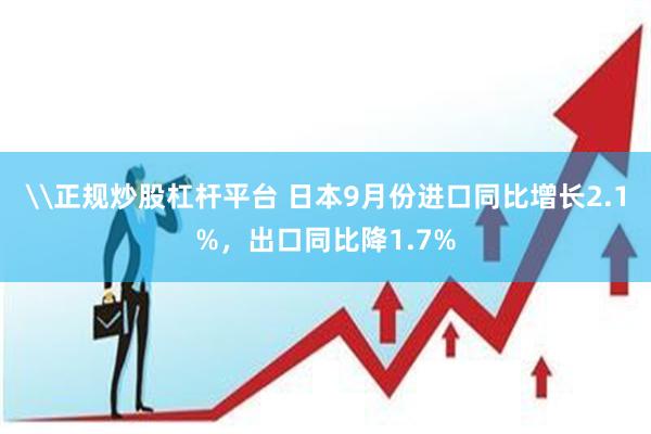 \正规炒股杠杆平台 日本9月份进口同比增长2.1%，出口同比降1.7%