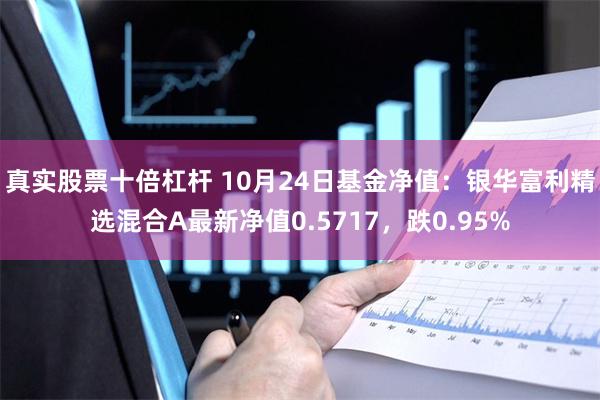 真实股票十倍杠杆 10月24日基金净值：银华富利精选混合A最新净值0.5717，跌0.95%