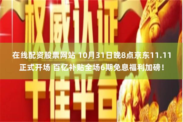 在线配资股票网站 10月31日晚8点京东11.11正式开场 百亿补贴全场6期免息福利加磅！