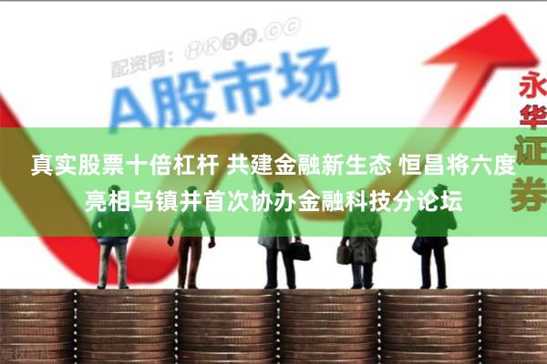 真实股票十倍杠杆 共建金融新生态 恒昌将六度亮相乌镇并首次协办金融科技分论坛