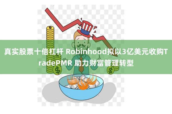 真实股票十倍杠杆 Robinhood拟以3亿美元收购TradePMR 助力财富管理转型