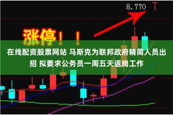 在线配资股票网站 马斯克为联邦政府精简人员出招 拟要求公务员一周五天返岗工作