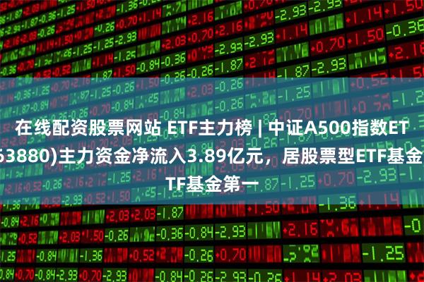 在线配资股票网站 ETF主力榜 | 中证A500指数ETF(563880)主力资金净流入3.89亿元，居股票型ETF基金第一