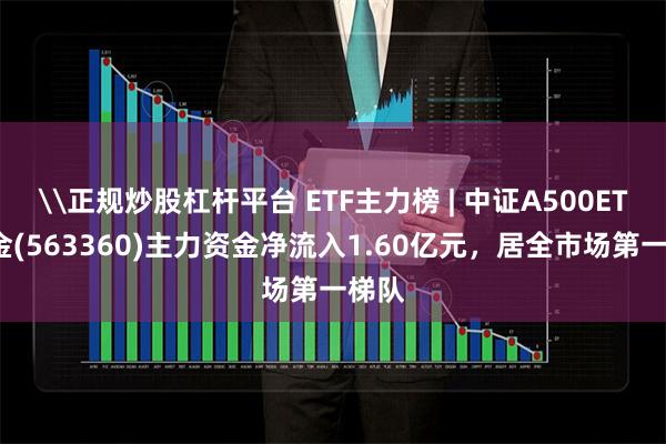 \正规炒股杠杆平台 ETF主力榜 | 中证A500ETF基金(563360)主力资金净流入1.60亿元，居全市场第一梯队