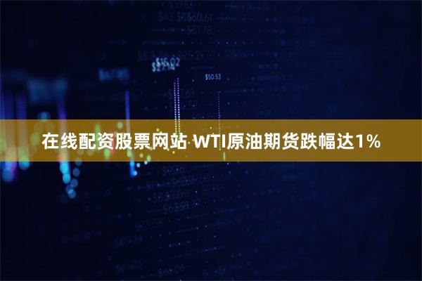 在线配资股票网站 WTI原油期货跌幅达1%