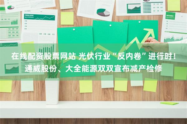 在线配资股票网站 光伏行业“反内卷”进行时！通威股份、大全能