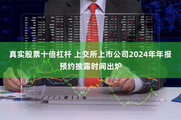 真实股票十倍杠杆 上交所上市公司2024年年报预约披露时间出