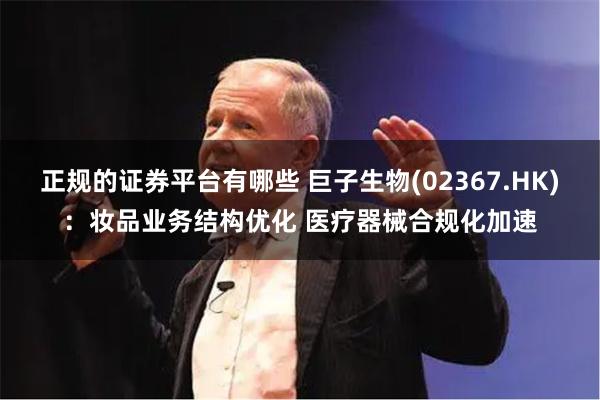 正规的证券平台有哪些 巨子生物(02367.HK)：妆品业务结构优化 医疗器械合规化加速
