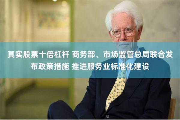 真实股票十倍杠杆 商务部、市场监管总局联合发布政策措施 推进服务业标准化建设