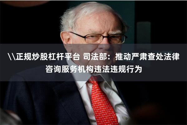 \正规炒股杠杆平台 司法部：推动严肃查处法律咨询服务机构违法