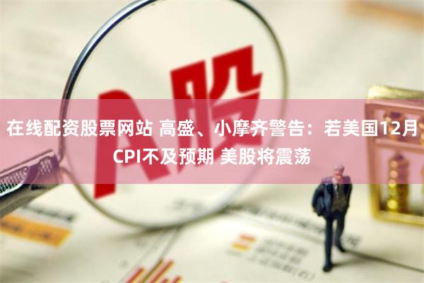 在线配资股票网站 高盛、小摩齐警告：若美国12月CPI不及预期 美股将震荡