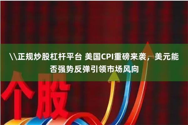\正规炒股杠杆平台 美国CPI重磅来袭，美元能否强势反弹引领