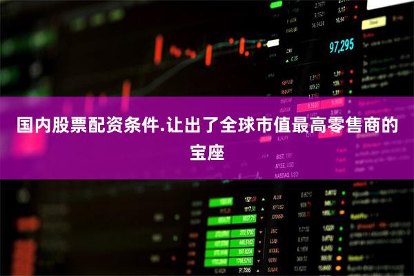 国内股票配资条件.让出了全球市值最高零售商的宝座