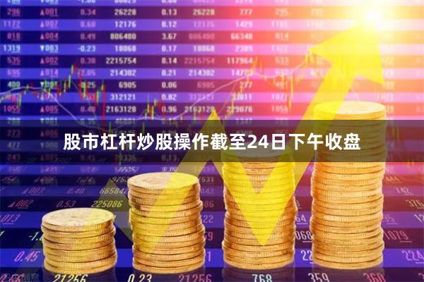股市杠杆炒股操作　　截至24日下午收盘