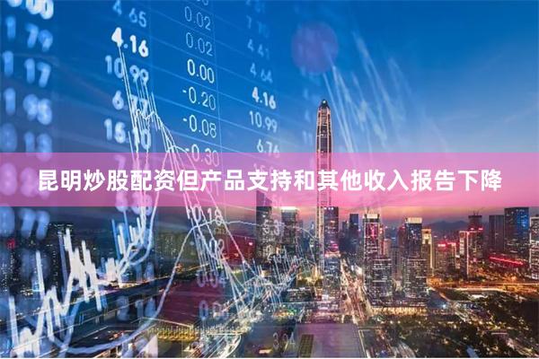 昆明炒股配资但产品支持和其他收入报告下降