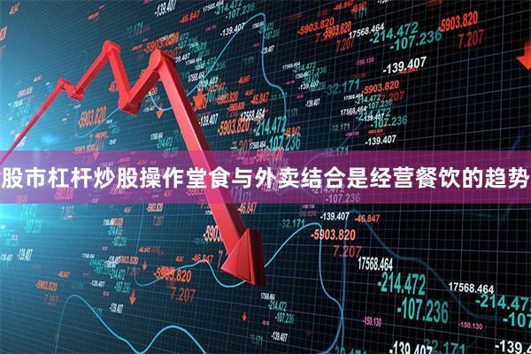 股市杠杆炒股操作堂食与外卖结合是经营餐饮的趋势