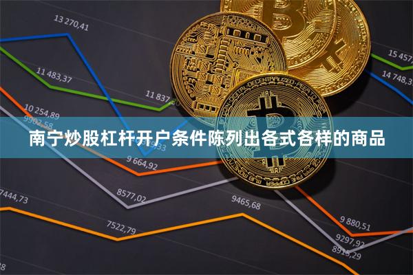 南宁炒股杠杆开户条件陈列出各式各样的商品