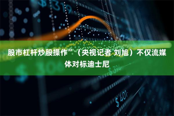 股市杠杆炒股操作”（央视记者 刘旭）不仅流媒体对标迪士尼