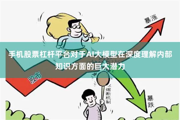 手机股票杠杆平台对于AI大模型在深度理解内部知识方面的巨大潜力