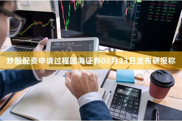 炒股配资申请过程国海证券08月23日发布研报称