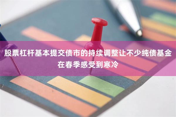 股票杠杆基本提交债市的持续调整让不少纯债基金在春季感受到寒冷