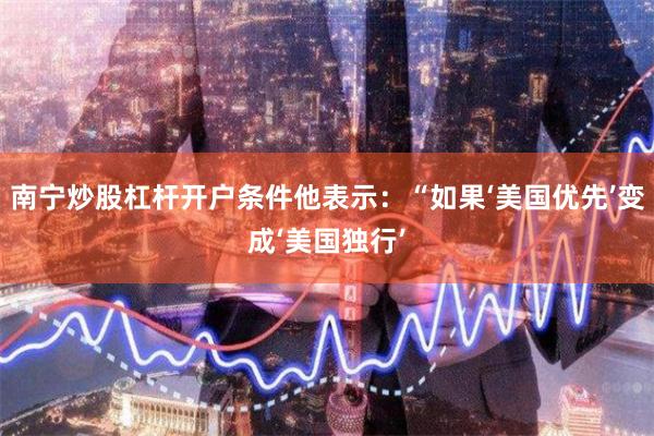 南宁炒股杠杆开户条件他表示：“如果‘美国优先’变成‘美国独行’