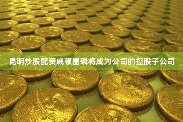 昆明炒股配资威顿晶磷将成为公司的控股子公司