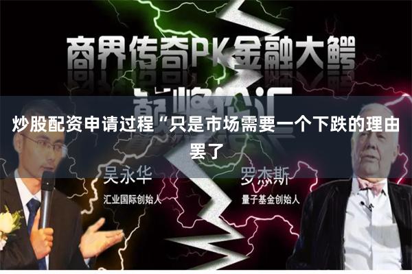 炒股配资申请过程“只是市场需要一个下跌的理由罢了