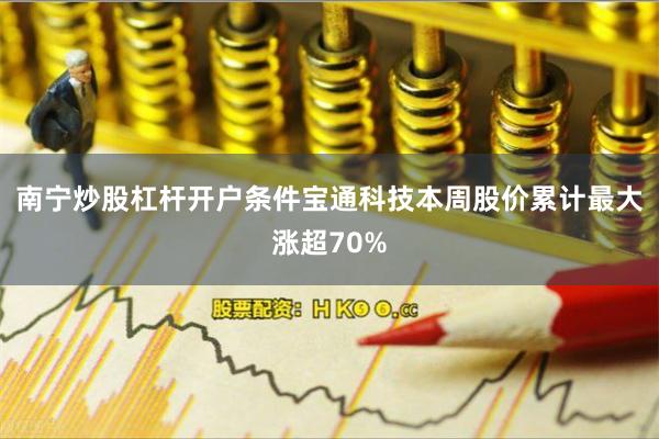 南宁炒股杠杆开户条件宝通科技本周股价累计最大涨超70%