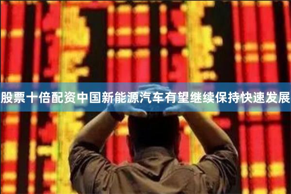 股票十倍配资中国新能源汽车有望继续保持快速发展