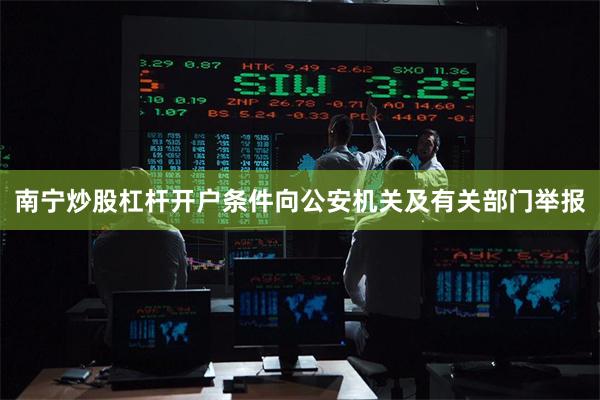南宁炒股杠杆开户条件向公安机关及有关部门举报