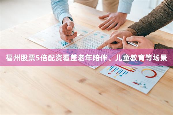 福州股票5倍配资覆盖老年陪伴、儿童教育等场景