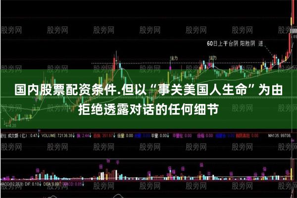 国内股票配资条件.但以“事关美国人生命”为由拒绝透露对话的任何细节