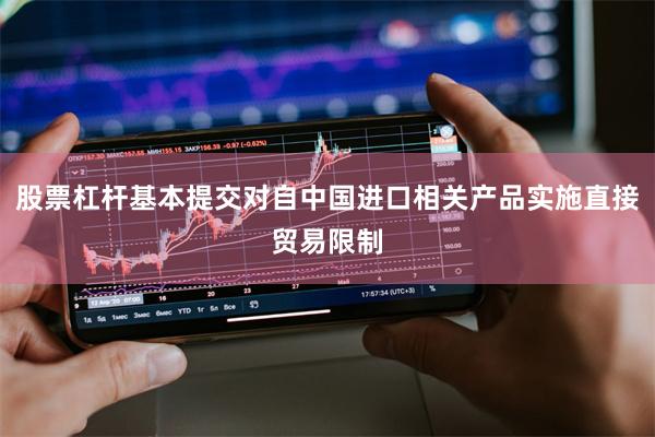 股票杠杆基本提交对自中国进口相关产品实施直接贸易限制
