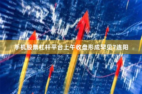 手机股票杠杆平台上午收盘形成罕见7连阳