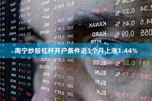南宁炒股杠杆开户条件近3个月上涨1.44%