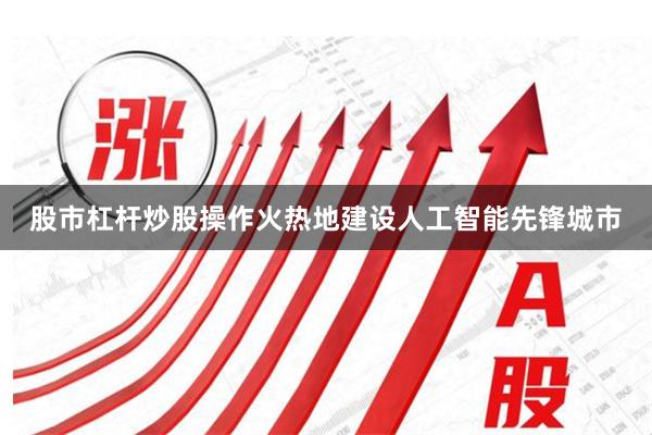 股市杠杆炒股操作火热地建设人工智能先锋城市