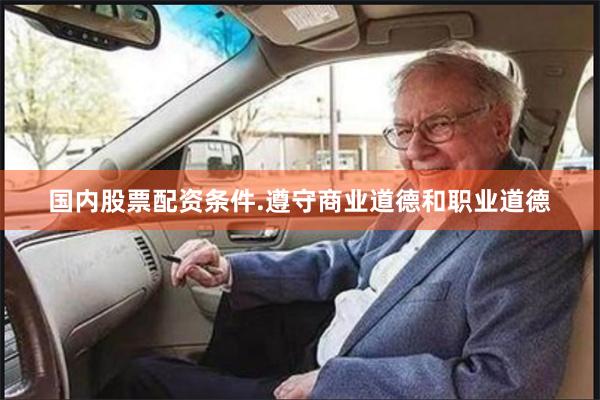 国内股票配资条件.遵守商业道德和职业道德