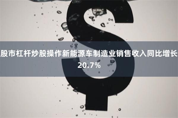 股市杠杆炒股操作新能源车制造业销售收入同比增长20.7%