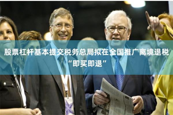 股票杠杆基本提交税务总局拟在全国推广离境退税“即买即退”