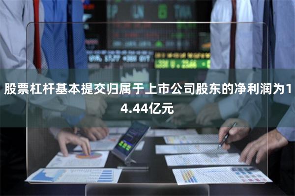 股票杠杆基本提交归属于上市公司股东的净利润为14.44亿元