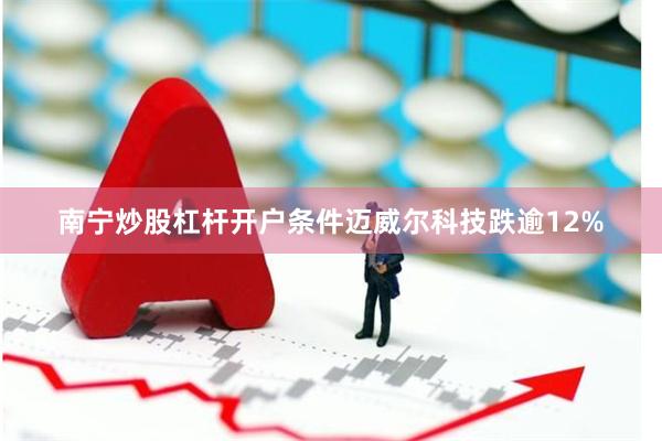 南宁炒股杠杆开户条件迈威尔科技跌逾12%