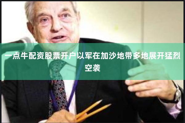 一点牛配资股票开户以军在加沙地带多地展开猛烈空袭