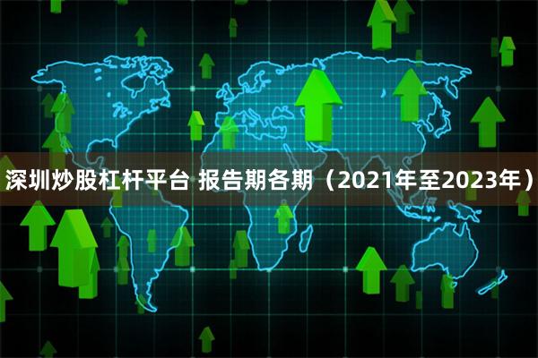 深圳炒股杠杆平台 报告期各期（2021年至2023年）