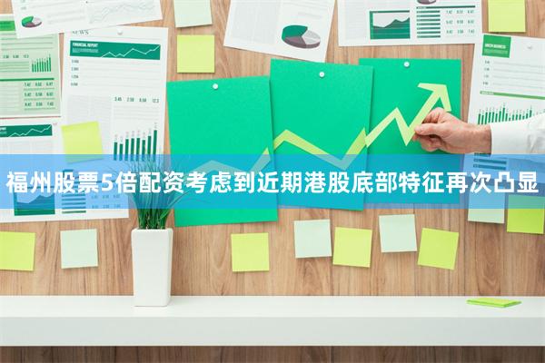 福州股票5倍配资考虑到近期港股底部特征再次凸显