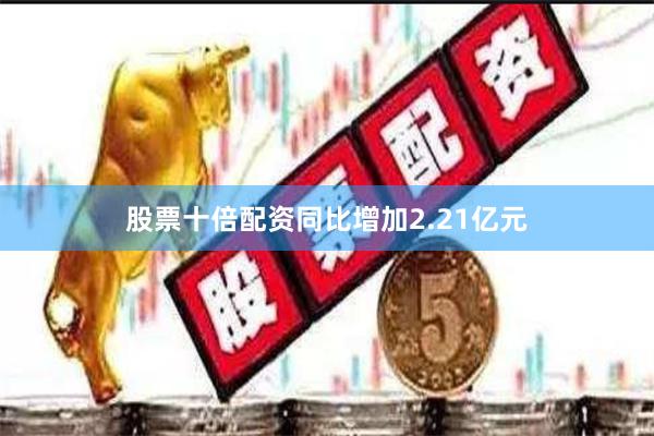 股票十倍配资同比增加2.21亿元